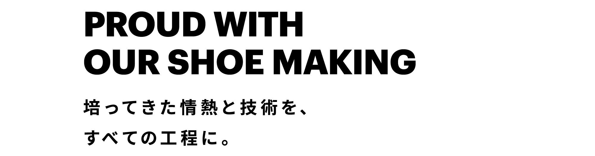 PROUD WITH OUR SHOE MAKING - 培ってきた情熱と技術を、すべての工程に。